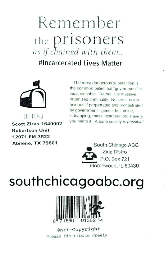 Remember (e prisoners  as if chained with them.. #Incarcerated Lives Matter  “A  LETTERS Scott Zirus 1640002 Robertson Unit 12071 FM 3522 Abilene, TX 79601  pping, mass ir ame it A sane soce  ®  Zine &R oo vox o1 Homewood, IL 60430  southchicagoabc.org  T  71860 @nti-Copyright please Distribute Freely  